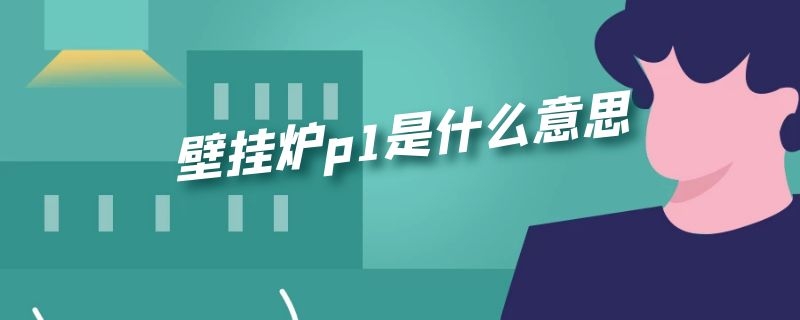 壁挂炉p1是什么意思（天然气壁挂炉p1是什么意思）