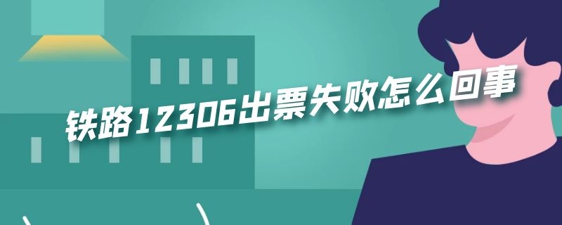 铁路12306出票失败怎么回事 12306出票失败是什么意思