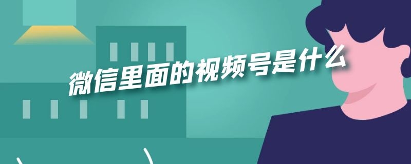 微信里面的视频号是什么