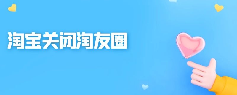 淘宝关闭淘友圈