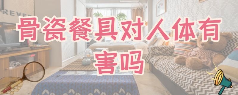 骨瓷餐具对人体有害吗