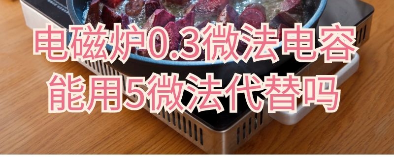 电磁炉0.3微法电容能用5微法代替吗