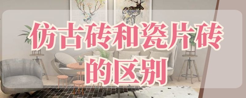 仿古砖和瓷片砖的区别