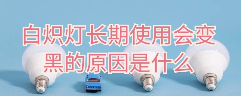 白炽灯长期使用会变黑的原因是什么