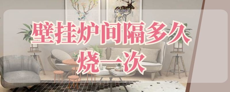 壁挂炉间隔多久烧一次 壁挂炉间隔多久烧一次