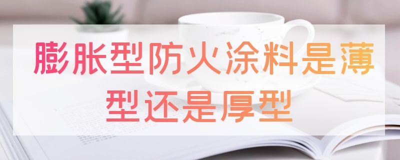 膨胀型防火涂料是薄型还是厚型