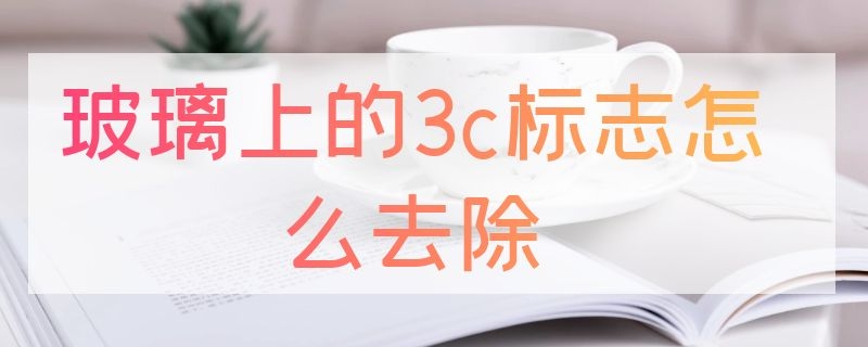 玻璃上的3c标志怎么去除