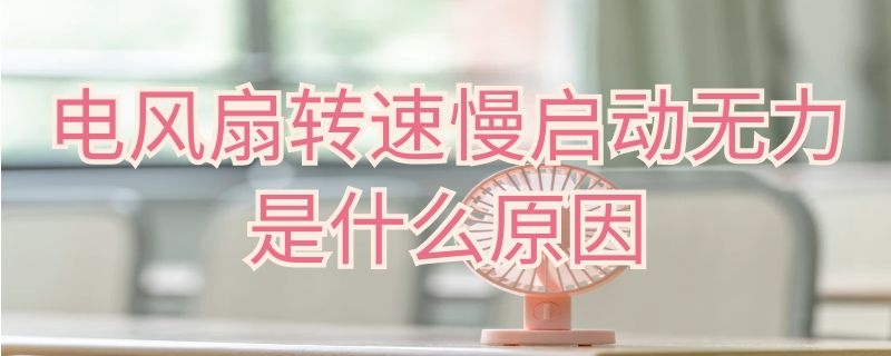 电风扇转速慢启动无力是什么原因