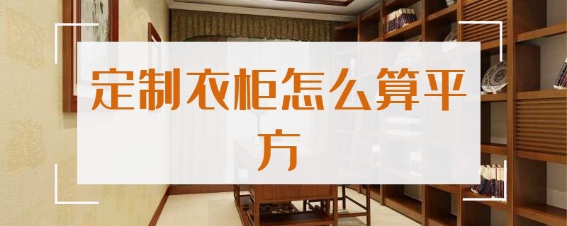 定制衣柜怎么算平方 定制衣柜怎么算平方