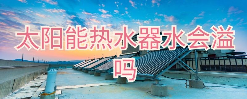 太阳能热水器水会溢吗