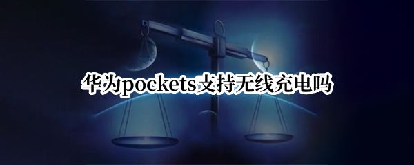 华为pockets支持无线充电吗(华为哪些设备支持无线充电)