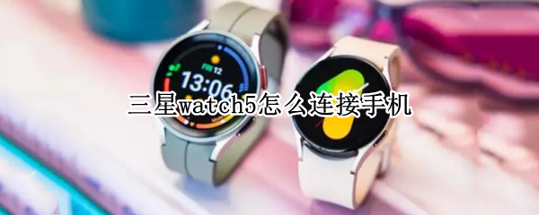 三星watch5怎么连接手机（三星watch4怎么连接手机）