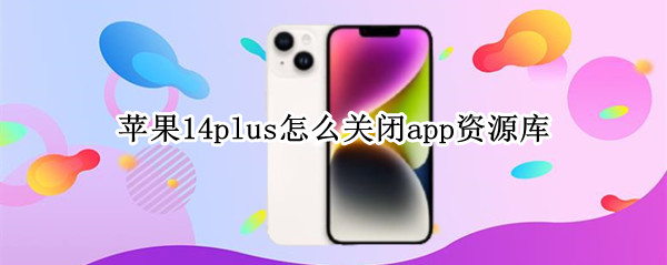 苹果14plus怎么关闭app资源库（苹果14怎么取消app资源库）