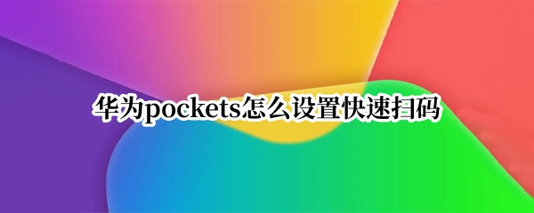 华为pockets怎么设置快速扫码（华为怎么设置快捷扫码）