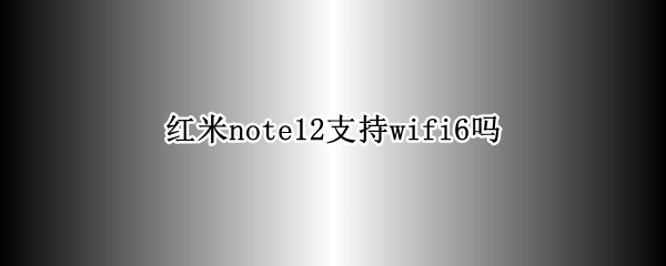 红米note12支持wifi6吗（红米note5支持wifi6吗）