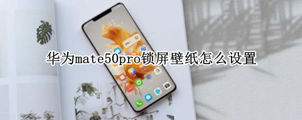 华为mate50pro锁屏壁纸怎么设置 华为mate10pro锁屏动态壁纸怎么设置