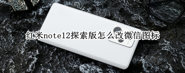 红米note12探索版怎么改微信图标（红米微信桌面图标不见了怎么办）