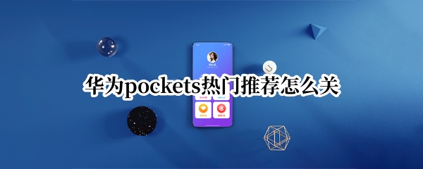 华为pockets热门推荐怎么关 华为如何关热门推荐