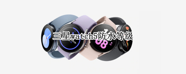 三星watch5防水等级（三星watch3防水等级）