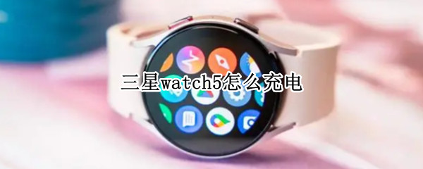 三星watch5怎么充电 三星手表怎么用手机充电