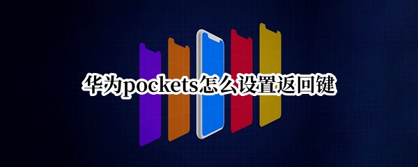 华为pockets怎么设置返回键（pocket手机版怎么没有返回）