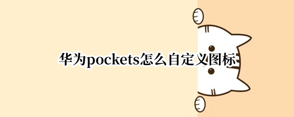 华为pockets怎么自定义图标（华为能自定义图标吗）
