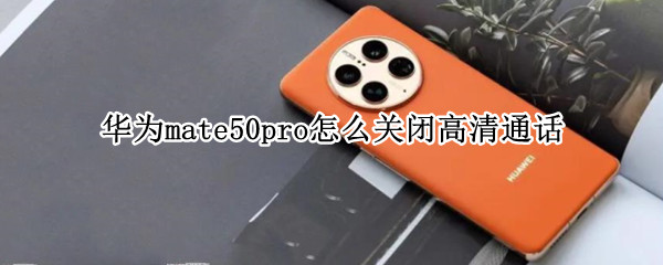 华为mate50pro怎么关闭高清通话（华为p50高清通话怎么关掉）