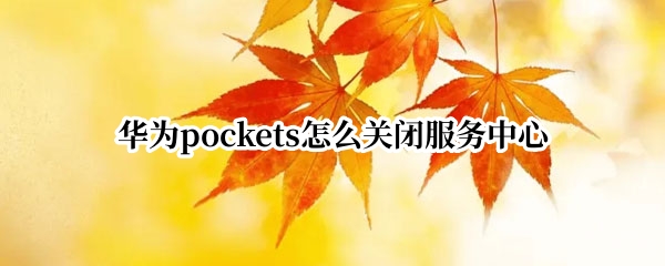 华为pockets怎么关闭服务中心 华为 关闭服务中心