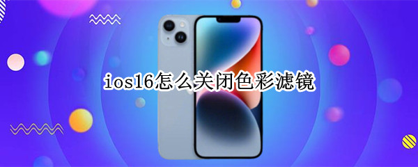 ios16怎么关闭色彩滤镜（iphone怎么关闭色彩滤镜）