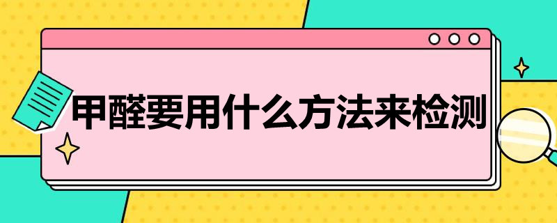 甲醛要用什么方法来检测（甲醛要用什么方法来检测呢）