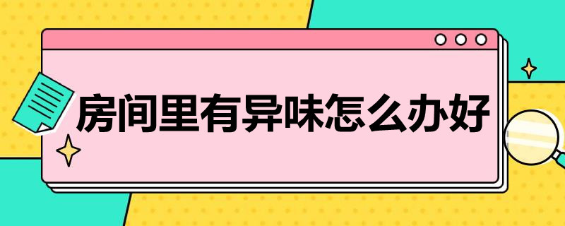 房间里有异味怎么办好 房间总有异味怎么办