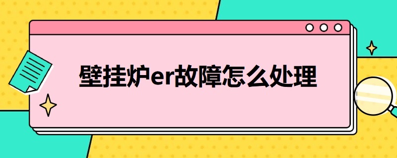 壁挂炉er故障怎么处理（燃气壁挂炉er故障怎么处理）