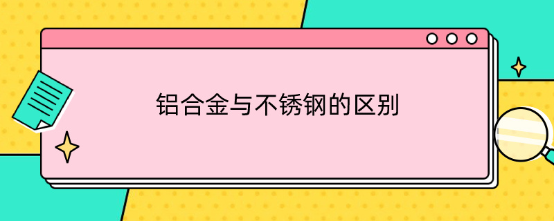 铝合金与不锈钢的区别 铝合金与不锈钢的区别有哪些