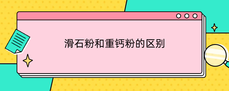 滑石粉和重钙粉的区别（滑石粉和重钙粉的区别硬度）