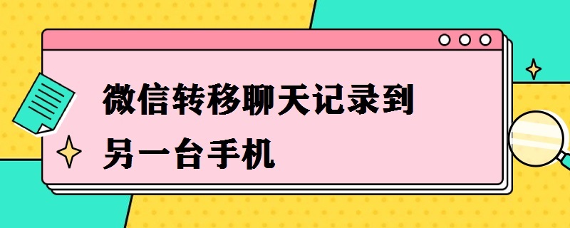 微信转移聊天记录到另一台手机（微信聊天记录如何转到新手机）