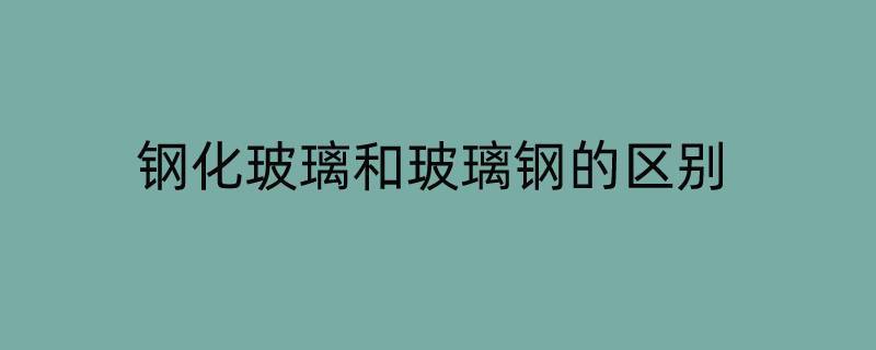 钢化玻璃和玻璃钢的区别 钢化玻璃有什么区别