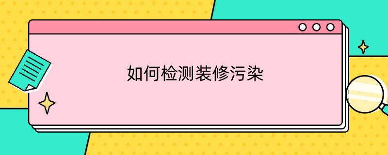 如何检测装修污染（如何检测装修污染严重）