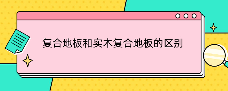 复合地板和实木复合地板的区别（复合地板和实木地板优缺点）