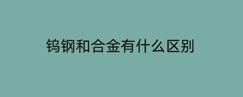 钨钢和合金有什么区别 钨钢和合金钢什么区别