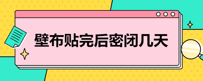 壁布贴完后密闭几天 壁布贴完后密闭几天可以入住