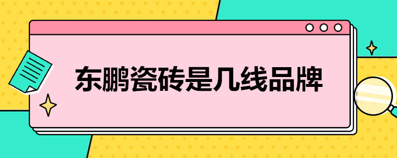 东鹏瓷砖是几线品牌（东鹏瓷砖是几线品牌 东鹏和冠珠瓷砖哪个好）