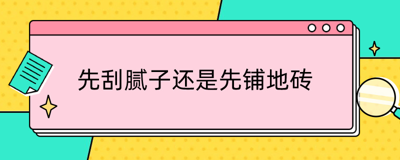 先刮腻子还是先铺地砖 先铺地砖还是先刮腻子好