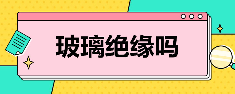 玻璃绝缘吗 玻璃是绝对绝缘的吗