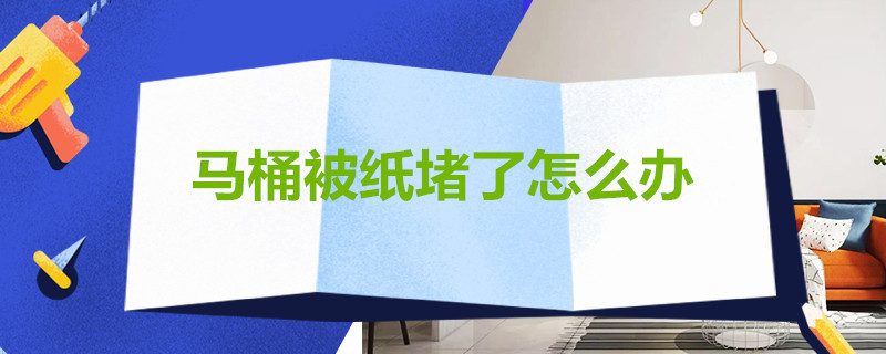 马桶被纸堵了怎么办 家里马桶堵了怎么解决