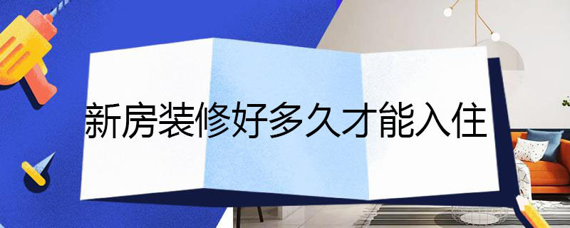 新房装修好多久才能入住 新房装修好多久才能入住家里