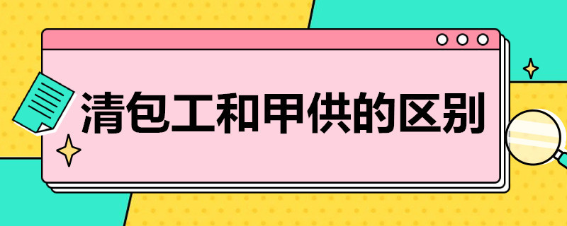 清包工和甲供的区别 清包工和甲供的区别 会计