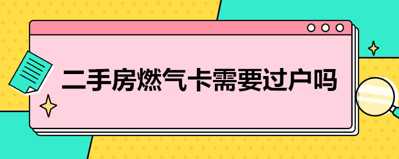 二手房燃气卡需要过户吗 二手房燃气卡需要过户吗怎么办