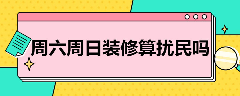 周六周日装修算扰民吗（周六周日装修算扰民吗怎么解决?）