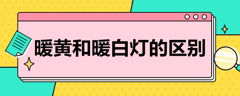 暖黄和暖白灯的区别 暖黄和暖白灯的区别图片