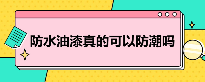 防水油漆真的可以防潮吗（防水油漆真的可以防潮吗知乎）